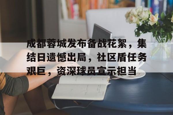 成都蓉城发布备战花絮，集结日遗憾出局，社区盾任务艰巨，资深球员宣示担当的简单介绍-九游电竞